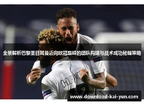 全景解析巴黎圣日耳曼迈向欧冠巅峰的团队构建与战术成功秘籍策略 全景解析巴黎圣日耳曼迈向欧冠巅峰的团队构建与战术成功秘籍策略
