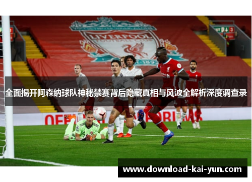全面揭开阿森纳球队神秘禁赛背后隐藏真相与风波全解析深度调查录 全面揭开阿森纳球队神秘禁赛背后隐藏真相与风波全解析深度调查录