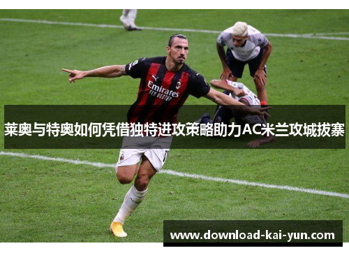 莱奥与特奥如何凭借独特进攻策略助力AC米兰攻城拔寨