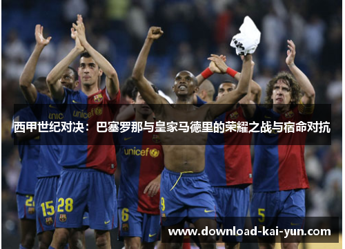 西甲世纪对决：巴塞罗那与皇家马德里的荣耀之战与宿命对抗