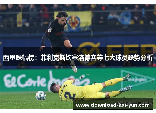 西甲跌幅榜：菲利克斯坎塞洛德容等七大球员跌势分析