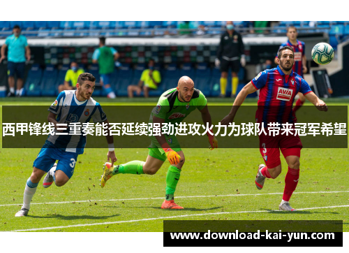 西甲锋线三重奏能否延续强劲进攻火力为球队带来冠军希望