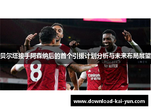 贝尔塔接手阿森纳后的首个引援计划分析与未来布局展望