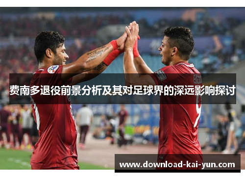 费南多退役前景分析及其对足球界的深远影响探讨 费南多退役前景分析及其对足球界的深远影响探讨