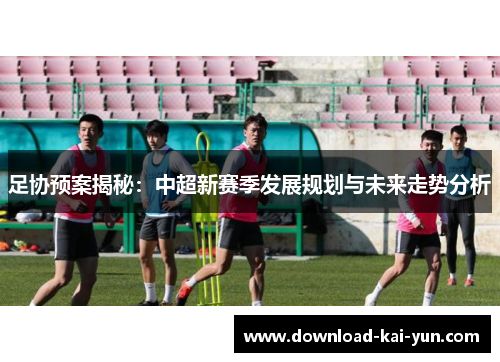 足协预案揭秘：中超新赛季发展规划与未来走势分析
