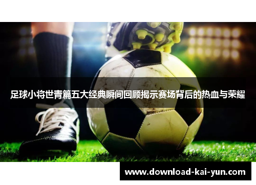 足球小将世青篇五大经典瞬间回顾揭示赛场背后的热血与荣耀