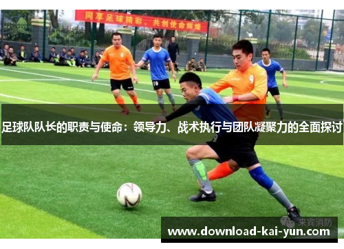 足球队队长的职责与使命：领导力、战术执行与团队凝聚力的全面探讨