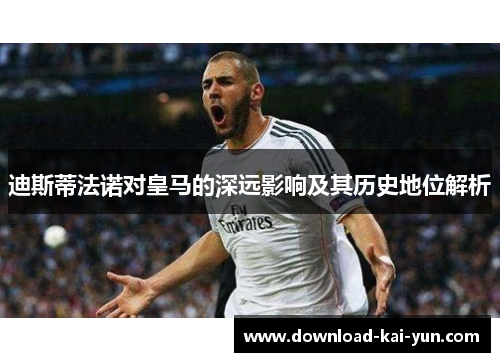 迪斯蒂法诺对皇马的深远影响及其历史地位解析