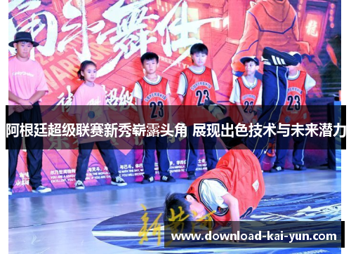 阿根廷超级联赛新秀崭露头角 展现出色技术与未来潜力