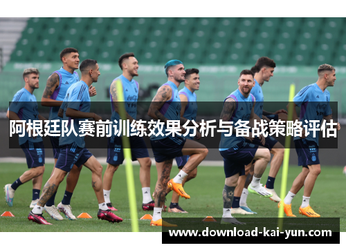 阿根廷队赛前训练效果分析与备战策略评估 阿根廷队赛前训练效果分析与备战策略评估