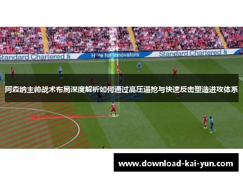 阿森纳主帅战术布局深度解析如何通过高压逼抢与快速反击塑造进攻体系