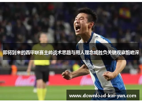 即将到来的西甲联赛主帅战术思路与用人理念成胜负关键观察前瞻深 即将到来的西甲联赛主帅战术思路与用人理念成胜负关键观察前瞻深