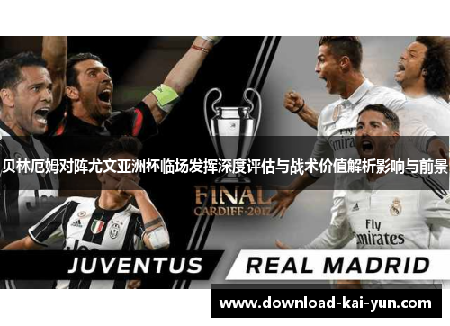 贝林厄姆对阵尤文亚洲杯临场发挥深度评估与战术价值解析影响与前景 贝林厄姆对阵尤文亚洲杯临场发挥深度评估与战术价值解析影响与前景