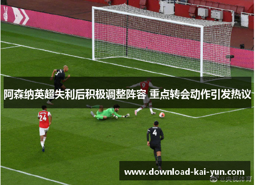 阿森纳英超失利后积极调整阵容 重点转会动作引发热议