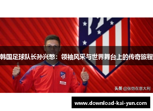 韩国足球队长孙兴慜：领袖风采与世界舞台上的传奇旅程