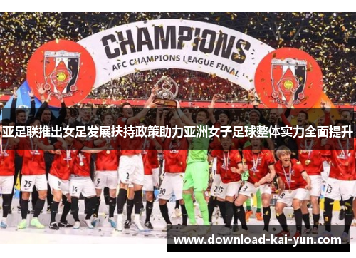 亚足联推出女足发展扶持政策助力亚洲女子足球整体实力全面提升 亚足联推出女足发展扶持政策助力亚洲女子足球整体实力全面提升