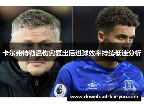 卡尔弗特勒温伤愈复出后进球效率持续低迷分析 卡尔弗特勒温伤愈复出后进球效率持续低迷分析