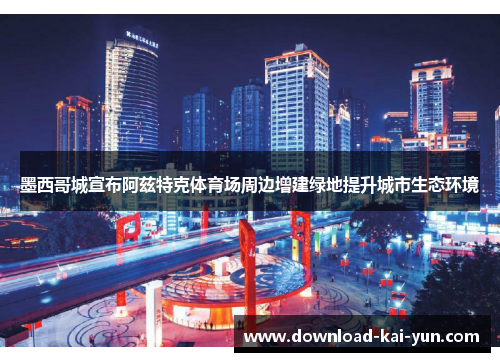 墨西哥城宣布阿兹特克体育场周边增建绿地提升城市生态环境