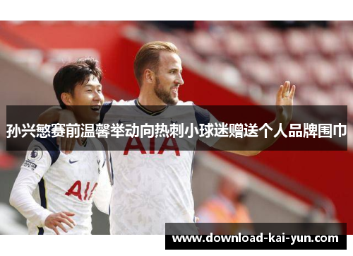 孙兴慜赛前温馨举动向热刺小球迷赠送个人品牌围巾