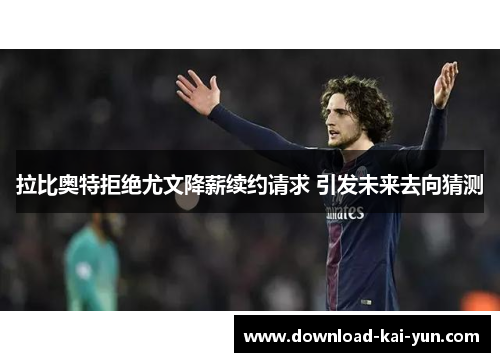 拉比奥特拒绝尤文降薪续约请求 引发未来去向猜测