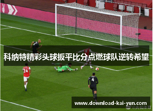 科纳特精彩头球扳平比分点燃球队逆转希望