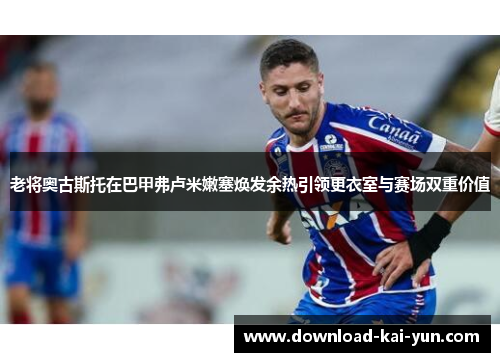 老将奥古斯托在巴甲弗卢米嫩塞焕发余热引领更衣室与赛场双重价值