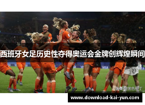 西班牙女足历史性夺得奥运会金牌创辉煌瞬间