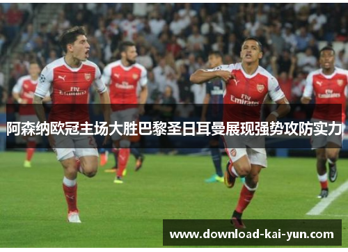 阿森纳欧冠主场大胜巴黎圣日耳曼展现强势攻防实力
