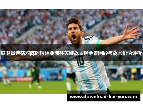 铁卫吕迪格对阵阿根廷亚洲杯关键战表现全景回顾与战术价值评析