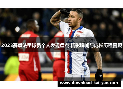 2023赛季法甲球员个人表现盘点 精彩瞬间与成长历程回顾