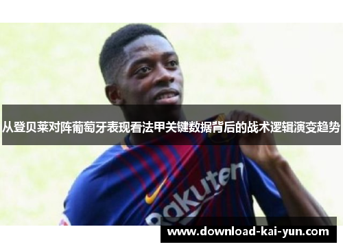 从登贝莱对阵葡萄牙表现看法甲关键数据背后的战术逻辑演变趋势
