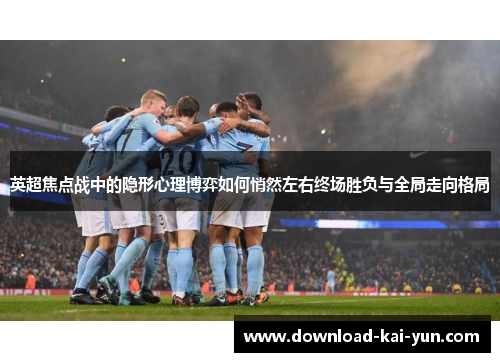 英超焦点战中的隐形心理博弈如何悄然左右终场胜负与全局走向格局