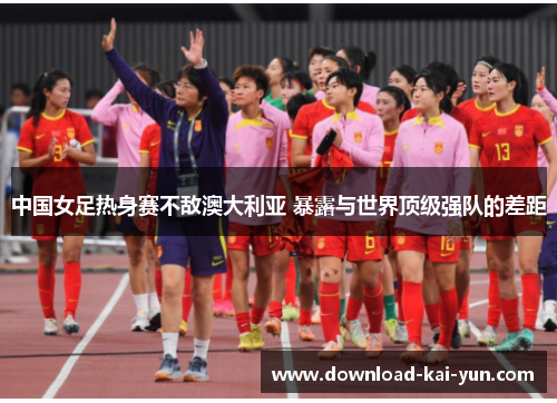 中国女足热身赛不敌澳大利亚 暴露与世界顶级强队的差距