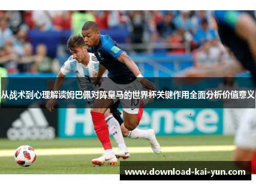 从战术到心理解读姆巴佩对阵皇马的世界杯关键作用全面分析价值意义