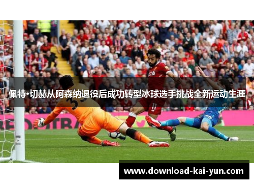 佩特·切赫从阿森纳退役后成功转型冰球选手挑战全新运动生涯