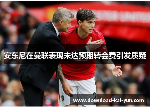 安东尼在曼联表现未达预期转会费引发质疑