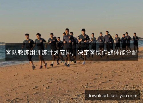 客队教练组训练计划安排，决定客场作战体能分配