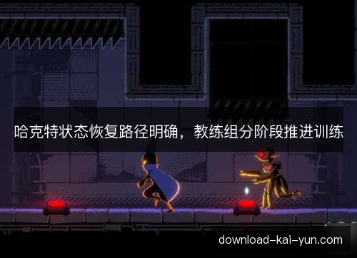 哈克特状态恢复路径明确，教练组分阶段推进训练