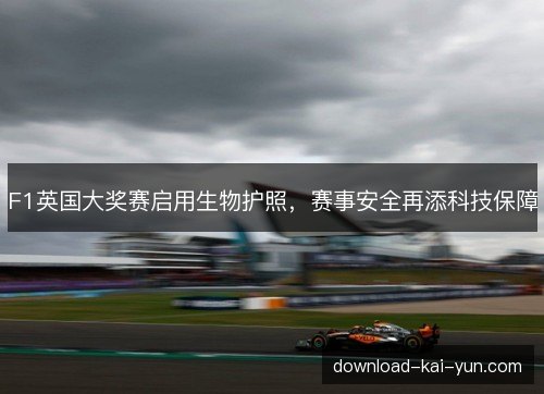 F1英国大奖赛启用生物护照,赛事安全再添科技保障 F1英国大奖赛启用生物护照,赛事安全再添科技保障